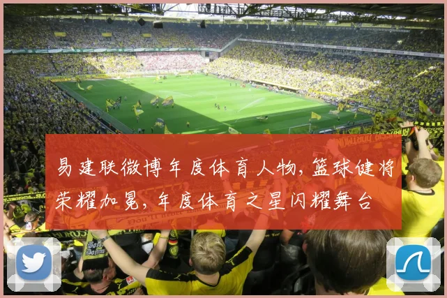 易建联微博年度体育人物,篮球健将荣耀加冕,年度体育之星闪耀舞台