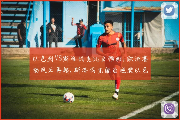 以色列VS斯洛伐克比分预测,欧洲赛场风云再起,斯洛伐克能否逆袭以色列