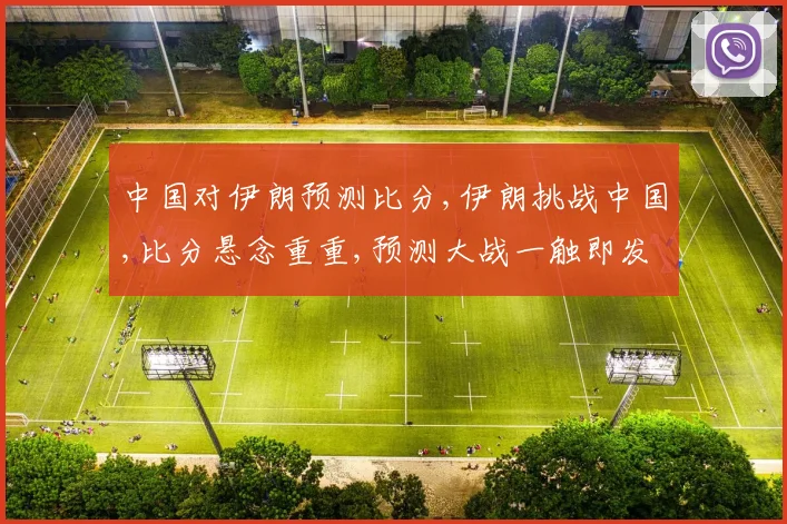 中国对伊朗预测比分,伊朗挑战中国,比分悬念重重,预测大战一触即发,谁将问鼎