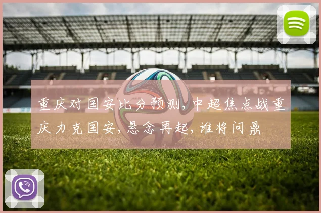 重庆对国安比分预测,中超焦点战重庆力克国安,悬念再起,谁将问鼎