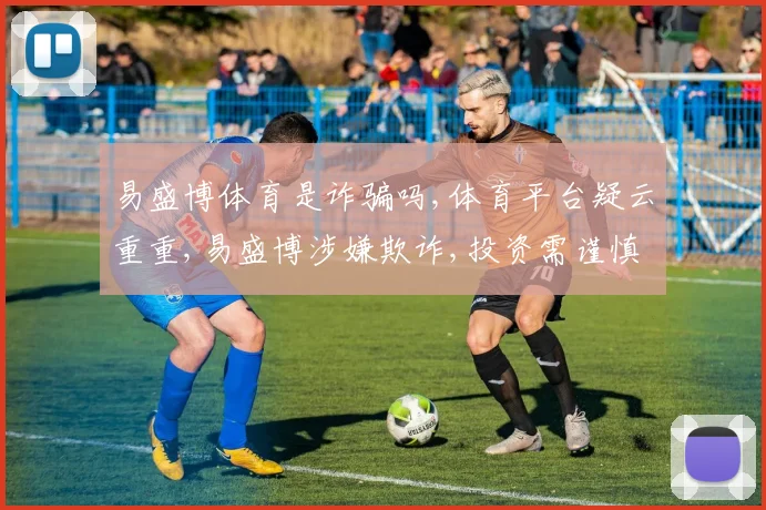 易盛博体育是诈骗吗,体育平台疑云重重,易盛博涉嫌欺诈,投资需谨慎,风险自担。